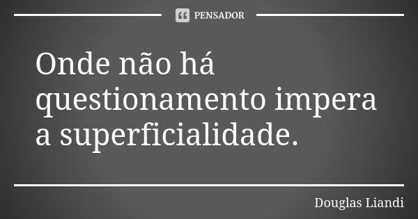 Onde não há questionamento impera a superficialidade.... Frase de Douglas Liandi.