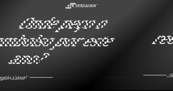 Onde peço o reembolso por este ano?... Frase de Douglas Liandi.