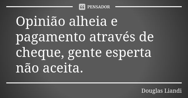 Opinião alheia e pagamento através de cheque, gente esperta não aceita.... Frase de Douglas Liandi.