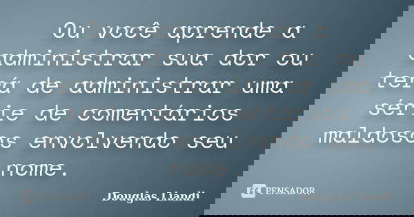 Ou você aprende a administrar sua dor ou terá de administrar uma série de comentários maldosos envolvendo seu nome.... Frase de Douglas Liandi.