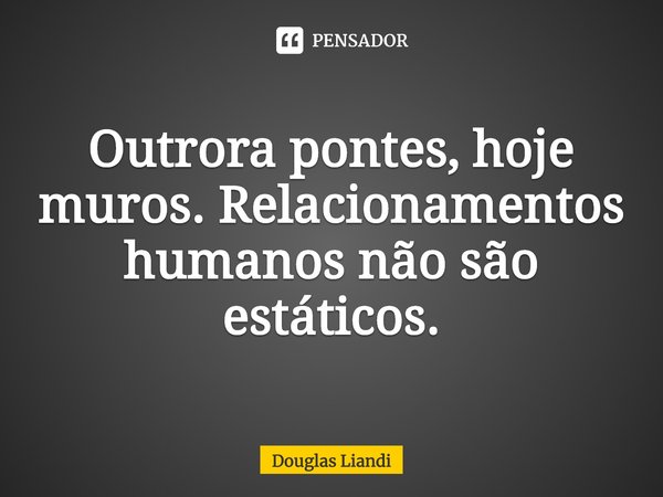 ⁠Outrora pontes, hoje muros. Relacionamentos humanos não são estáticos.... Frase de Douglas Liandi.