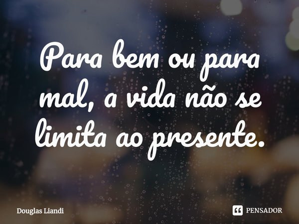 ⁠Para bem ou para mal, a vida não se limita ao presente.... Frase de Douglas Liandi.
