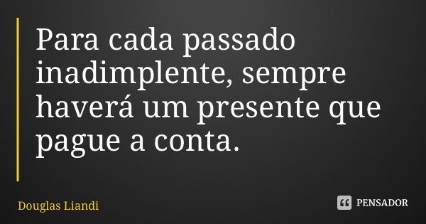 Para cada passado inadimplente, sempre haverá um presente que pague a conta.... Frase de Douglas Liandi.