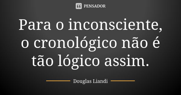 Para o inconsciente, o cronológico não é tão lógico assim.... Frase de Douglas Liandi.