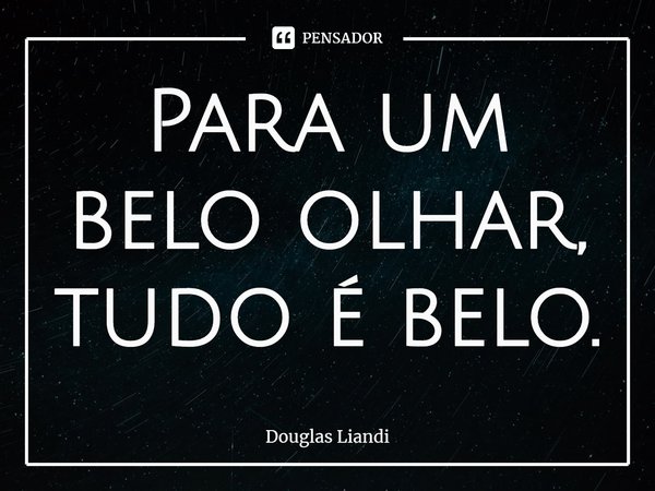 ⁠Para um belo olhar, tudo é belo.... Frase de Douglas Liandi.