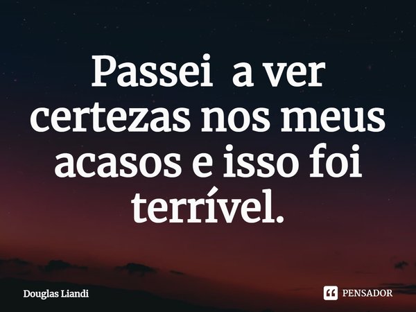 ⁠Passei a ver certezas nos meus acasos e isso foi terrível.... Frase de Douglas Liandi.