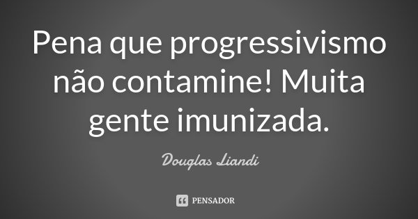 Pena que progressivismo não contamine! Muita gente imunizada.... Frase de Douglas Liandi.