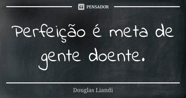 Perfeição é meta de gente doente.... Frase de Douglas Liandi.