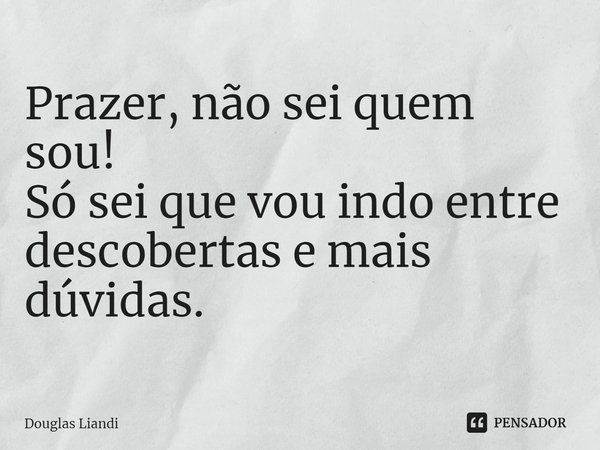 ⁠Prazer, não sei quem sou!
Só sei que vou indo entre
descobertas e mais dúvidas.... Frase de Douglas Liandi.
