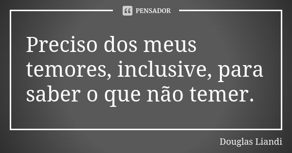 Preciso dos meus temores, inclusive, para saber o que não temer.... Frase de Douglas Liandi.