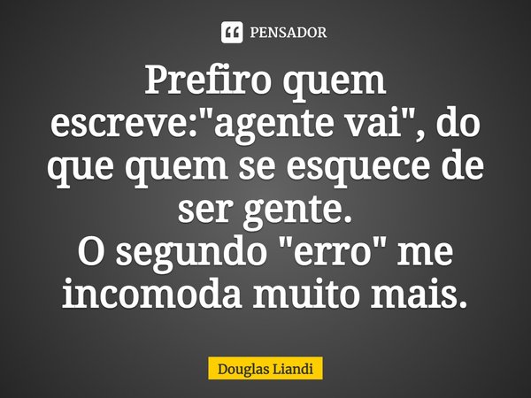 ⁠Prefiro quem escreve: "agente vai", do que quem se esquece de ser gente.
O segundo "erro" me incomoda muito mais.... Frase de Douglas Liandi.