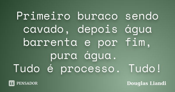 Primeiro buraco sendo cavado, depois água barrenta e por fim, pura água. Tudo é processo. Tudo!... Frase de Douglas Liandi.