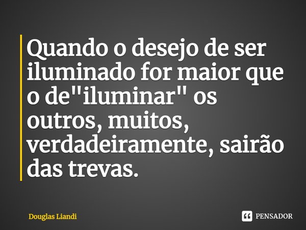 ⁠Quando o desejo de ser iluminado for maior que o de "iluminar" os outros, muitos, verdadeiramente, sairão das trevas.... Frase de Douglas Liandi.