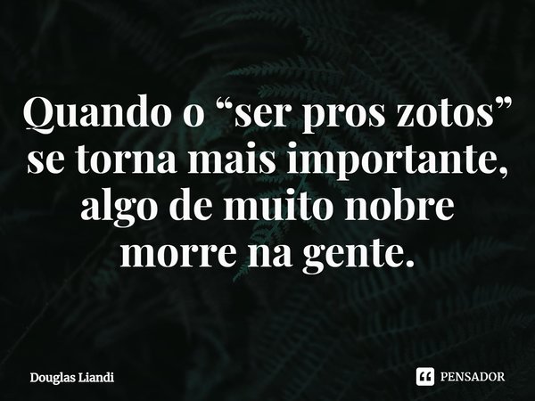 ⁠Quando o “ser pros zotos” se torna mais importante, algo de muito nobre morre na gente.... Frase de Douglas Liandi.