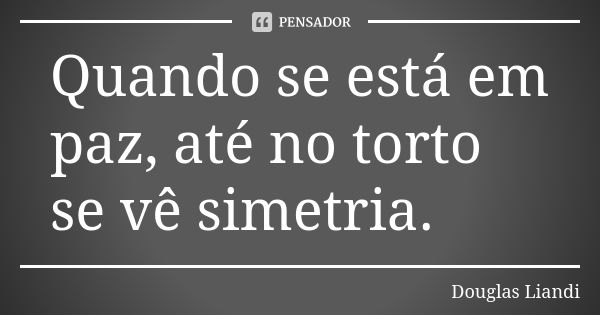 Quando se está em paz, até no torto se vê simetria.... Frase de Douglas Liandi.