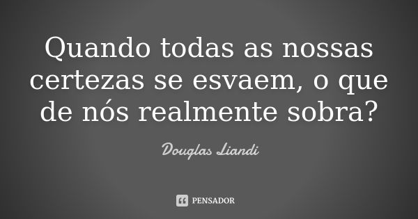 Quando todas as nossas certezas se esvaem, o que de nós realmente sobra?... Frase de Douglas Liandi.