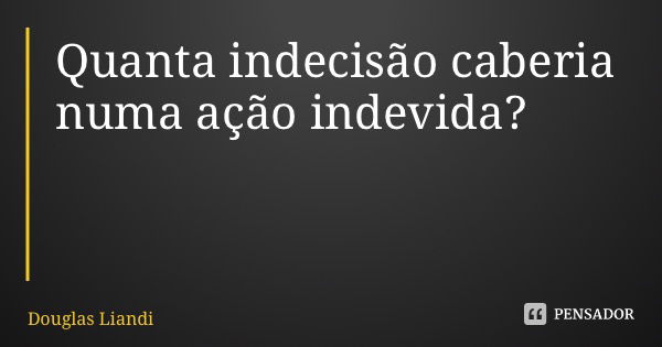 Quanta indecisão caberia numa ação indevida?... Frase de Douglas Liandi.