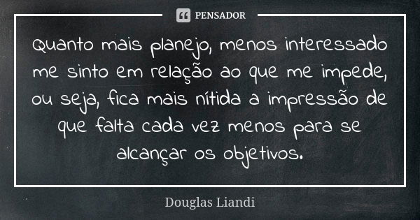 Quanto mais planejo, menos interessado me sinto em relação ao que me impede, ou seja, fica mais nítida a impressão de que falta cada vez menos para se alcançar ... Frase de Douglas Liandi.