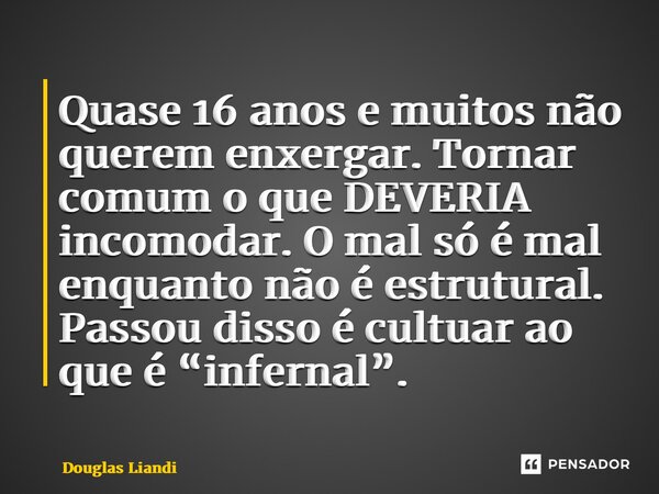 ⁠Quase 16 anos e muitos não querem enxergar. Tornar comum o que DEVERIA incomodar. O mal só é mal enquanto não é estrutural. Passou disso é cultuar ao que é “in... Frase de Douglas Liandi.