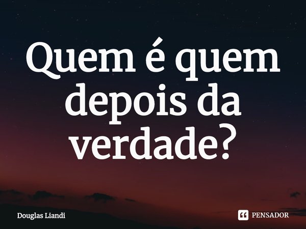 ⁠Quem é quem depois da verdade?... Frase de Douglas Liandi.