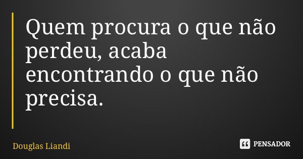 Quem procura o que não perdeu, acaba encontrando o que não precisa.... Frase de Douglas Liandi.