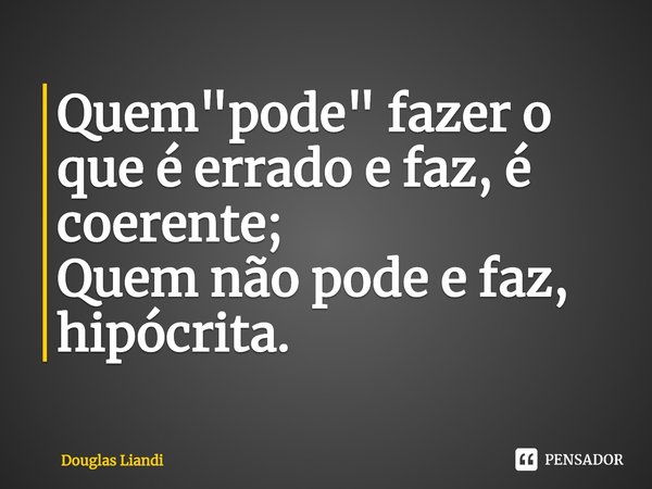 ⁠Quem "pode" fazer o que é errado e faz, é coerente;
Quem não pode e faz, hipócrita.... Frase de Douglas Liandi.
