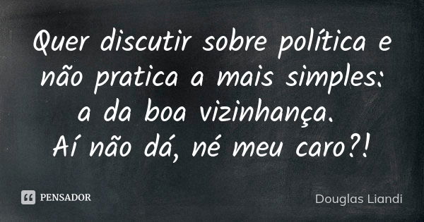 Quer discutir sobre política e não pratica a mais simples: a da boa vizinhança. Aí não dá, né meu caro?!... Frase de Douglas Liandi.