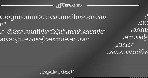 Quer que muita coisa melhore em sua vida? Adote a "dieta auditiva".Seja mais seletivo em relação ao que você permite entrar pelos seus ouvidos!... Frase de Douglas Liandi.