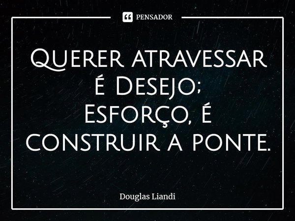 Querer atravessar é Desejo;
Esforço, é construir a ponte.... Frase de Douglas Liandi.