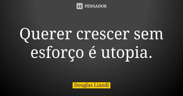 Querer crescer sem esforço é utopia.... Frase de Douglas Liandi.