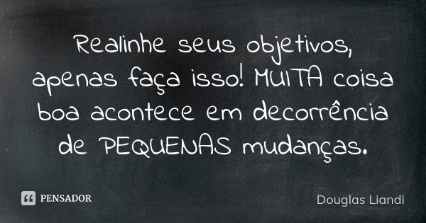 Realinhe seus objetivos, apenas faça isso! MUITA coisa boa acontece em decorrência de PEQUENAS mudanças.... Frase de Douglas Liandi.