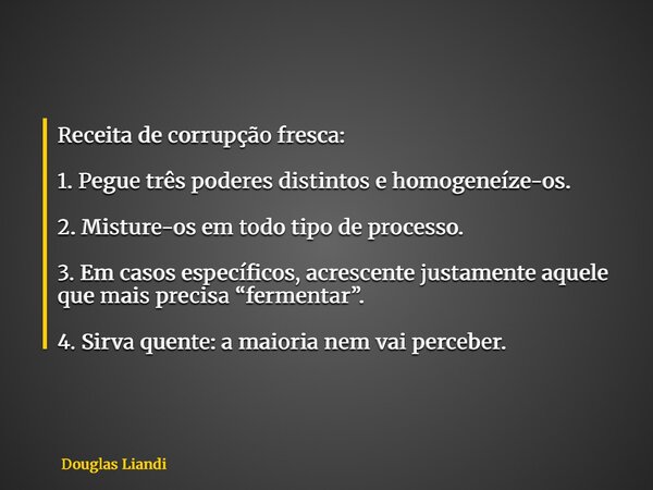 Receita de corrupção fresca: 1. Pegue três poderes distintos e homogeneíze-os. 2. Misture-os em todo tipo de processo. 3. Em casos específicos, acrescente justa... Frase de Douglas Liandi.