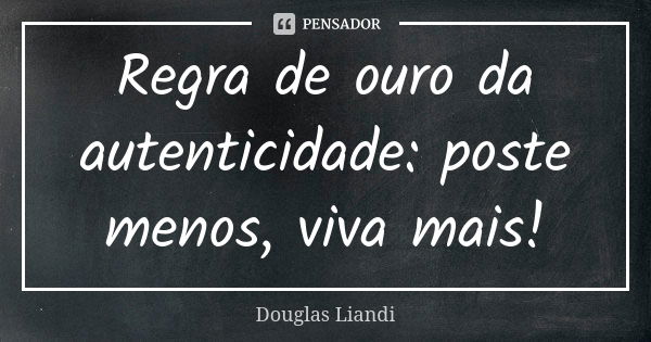 Regra de ouro da autenticidade: poste menos, viva mais!... Frase de Douglas Liandi.