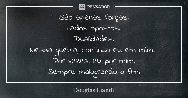 São apenas forças. Lados opostos. Dualidades. Nessa guerra, continuo eu em mim. Por vezes, eu por mim. Sempre malogrando o fim.... Frase de Douglas Liandi.