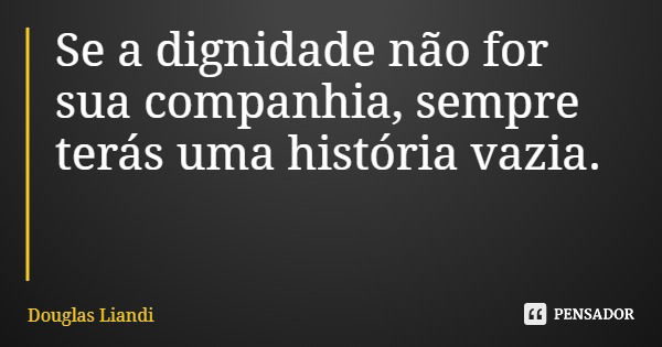 Se a dignidade não for sua companhia, sempre terás uma história vazia.... Frase de Douglas Liandi.