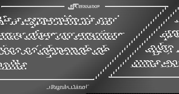 Se a experiência vai apenas doer ou ensinar algo, isso só depende de uma escolha.... Frase de Douglas Liandi.