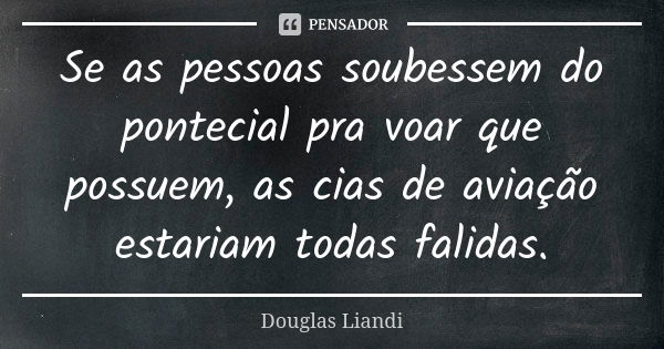 Se as pessoas soubessem do pontecial pra voar que possuem, as cias de aviação estariam todas falidas.... Frase de Douglas Liandi.