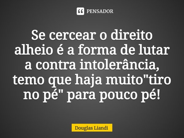 ⁠Se cercear o direito alheio é a forma de lutar a contra intolerância, temo que haja muito "tiro no pé" para pouco pé!... Frase de Douglas Liandi.