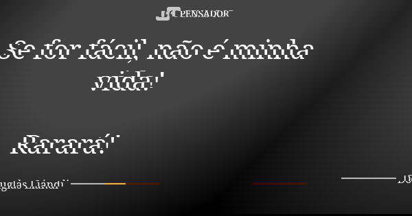 Se for fácil, não é minha vida! Rarará!... Frase de Douglas Liandi.