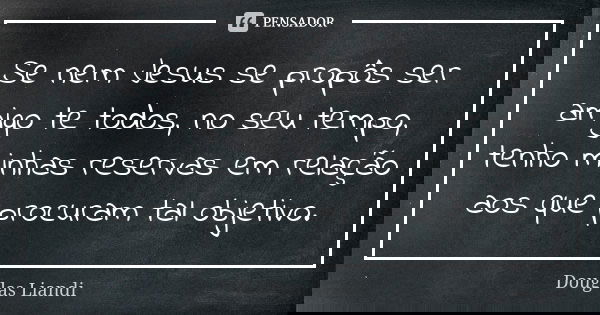 Se nem Jesus se propôs ser amigo te todos, no seu tempo, tenho minhas reservas em relação aos que procuram tal objetivo.... Frase de Douglas Liandi.