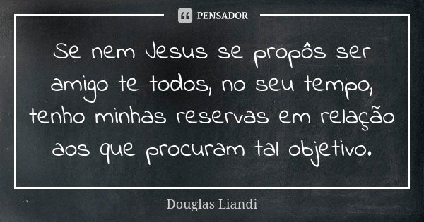 Se nem Jesus se propôs ser amigo te todos, no seu tempo, tenho minhas reservas em relação aos que procuram tal objetivo.... Frase de Douglas Liandi.