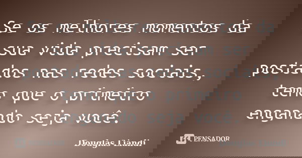 Se os melhores momentos da sua vida precisam ser postados nas redes sociais, temo que o primeiro enganado seja você.... Frase de Douglas Liandi.