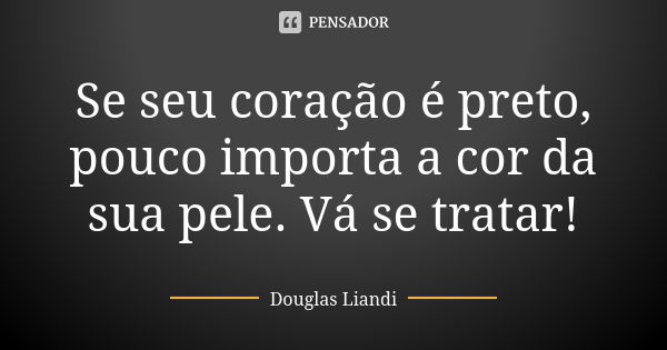 Se seu coração é preto, pouco importa a cor da sua pele. Vá se tratar!... Frase de Douglas Liandi.