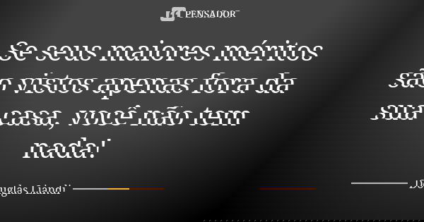 Se seus maiores méritos são vistos apenas fora da sua casa, você não tem nada!... Frase de Douglas Liandi.