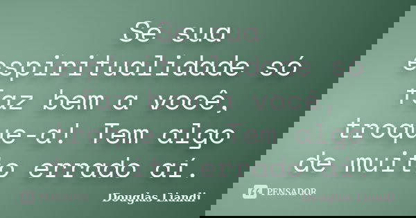Se sua espiritualidade só faz bem a você, troque-a! Tem algo de muito errado aí.... Frase de Douglas Liandi.