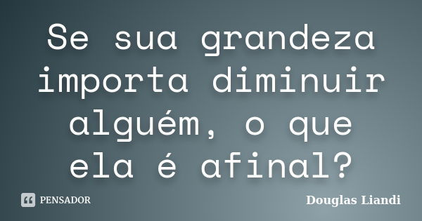 Se sua grandeza importa diminuir alguém, o que ela é afinal?... Frase de Douglas Liandi.