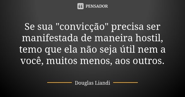Se sua "convicção" precisa ser manifestada de maneira hostil, temo que ela não seja útil nem a você, muitos menos, aos outros.... Frase de Douglas Liandi.
