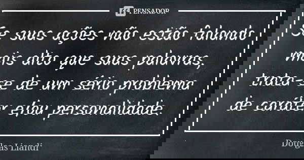 Se suas ações não estão falando mais alto que suas palavras, trata-se de um sério problema de caráter e/ou personalidade.... Frase de Douglas Liandi.