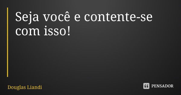 Seja você e contente-se com isso!... Frase de Douglas Liandi.