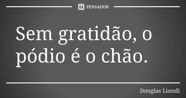 Sem gratidão, o pódio é o chão.... Frase de Douglas Liandi.